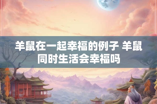 羊鼠在一起幸福的例子 羊鼠同时生活会幸福吗