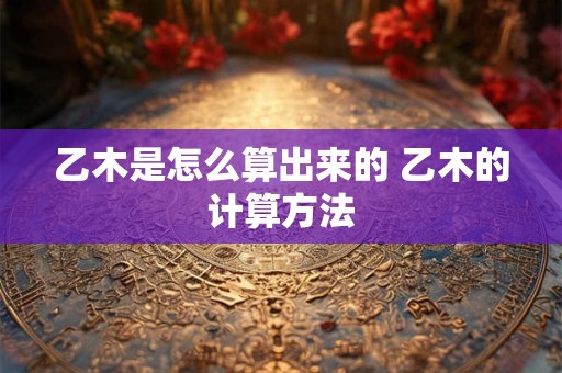 乙木是怎么算出来的 乙木的计算方法