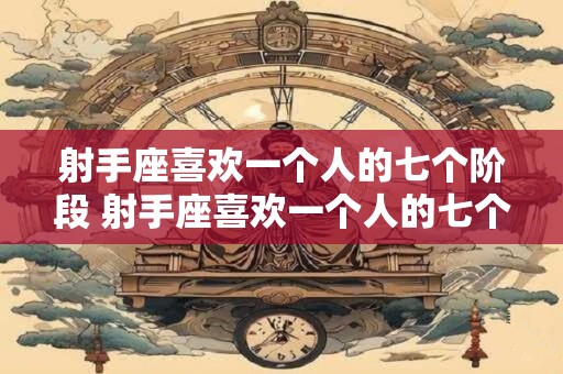 射手座喜欢一个人的七个阶段 射手座喜欢一个人的七个阶段是什么