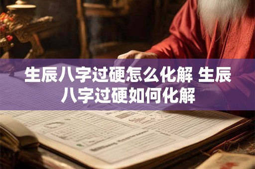 生辰八字过硬怎么化解 生辰八字过硬如何化解
