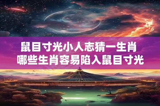 鼠目寸光小人志猜一生肖 哪些生肖容易陷入鼠目寸光的状态