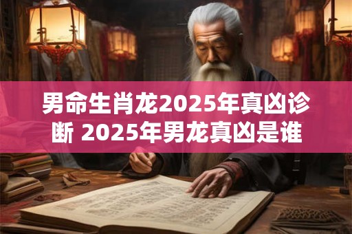 男命生肖龙2025年真凶诊断 2025年男龙真凶是谁
