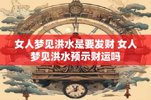 女人梦见洪水是要发财 女人梦见洪水预示财运吗