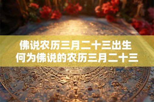 佛说农历三月二十三出生 何为佛说的农历三月二十三出生