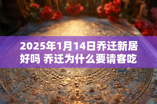 2025年1月14日乔迁新居好吗 乔迁为什么要请客吃饭