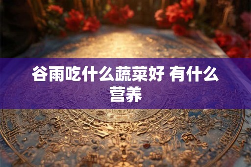 谷雨吃什么蔬菜好 有什么营养