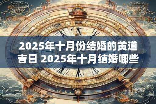 2025年十月份结婚的黄道吉日 2025年十月结婚哪些日子黄道吉日