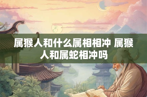 属猴人和什么属相相冲 属猴人和属蛇相冲吗