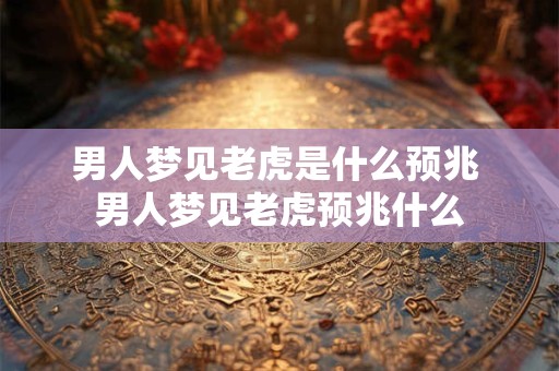 男人梦见老虎是什么预兆 男人梦见老虎预兆什么