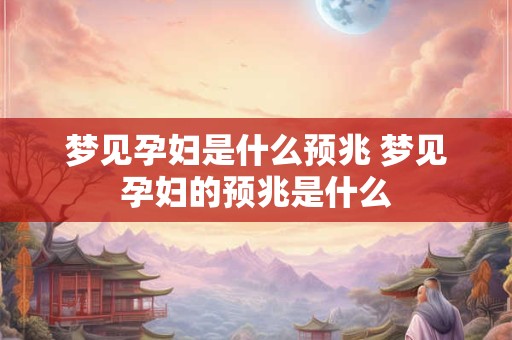 梦见孕妇是什么预兆 梦见孕妇的预兆是什么