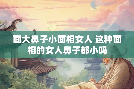 面大鼻子小面相女人 这种面相的女人鼻子都小吗
