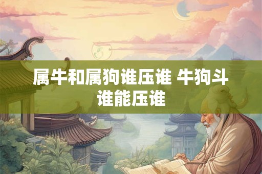 属牛和属狗谁压谁 牛狗斗谁能压谁