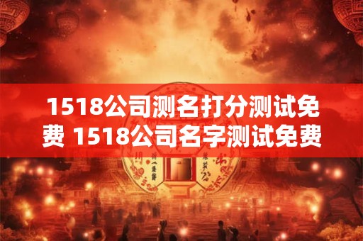 1518公司测名打分测试免费 1518公司名字测试免费