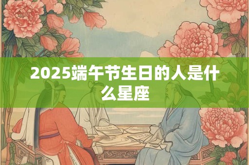 2025端午节生日的人是什么星座
