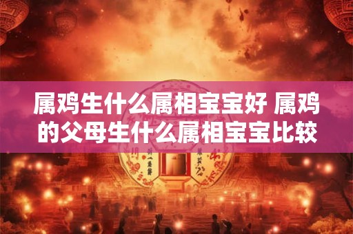 属鸡生什么属相宝宝好 属鸡的父母生什么属相宝宝比较好