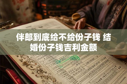 伴郎到底给不给份子钱 结婚份子钱吉利金额