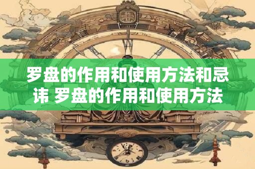 罗盘的作用和使用方法和忌讳 罗盘的作用和使用方法及忌讳