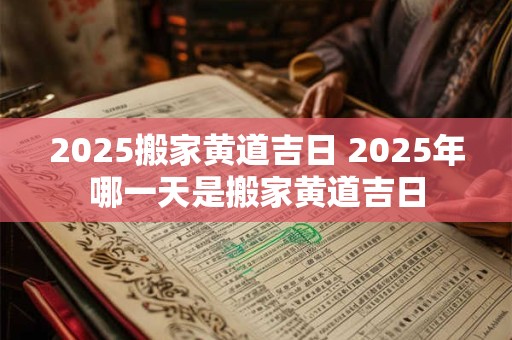 2025搬家黄道吉日 2025年哪一天是搬家黄道吉日