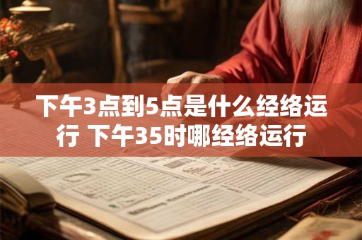 下午3点到5点是什么经络运行 下午35时哪经络运行