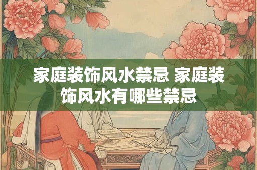 家庭装饰风水禁忌 家庭装饰风水有哪些禁忌