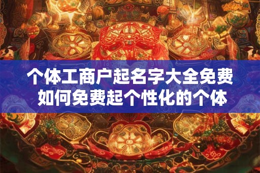 个体工商户起名字大全免费 如何免费起个性化的个体工商户名称
