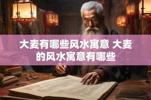 大麦有哪些风水寓意 大麦的风水寓意有哪些