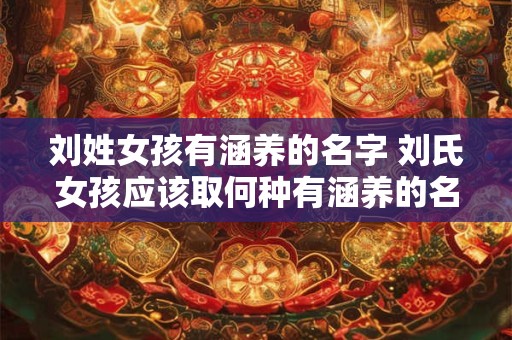刘姓女孩有涵养的名字 刘氏女孩应该取何种有涵养的名字