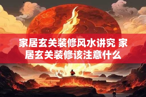家居玄关装修风水讲究 家居玄关装修该注意什么