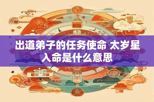出道弟子的任务使命 太岁星入命是什么意思 出道弟子的任务使命 太岁星入命是什么意思