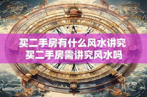 买二手房有什么风水讲究 买二手房需讲究风水吗