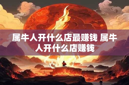 属牛人开什么店最赚钱 属牛人开什么店赚钱