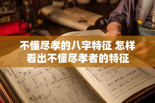不懂尽孝的八字特征 怎样看出不懂尽孝者的特征