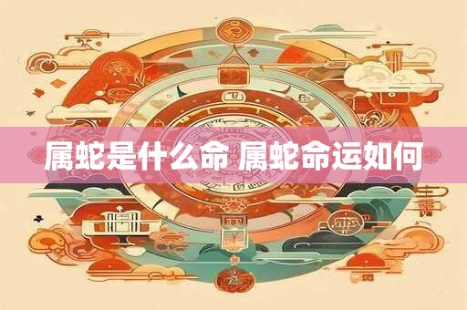属蛇是什么命 属蛇命运如何