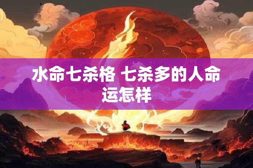 水命七杀格 七杀多的人命运怎样