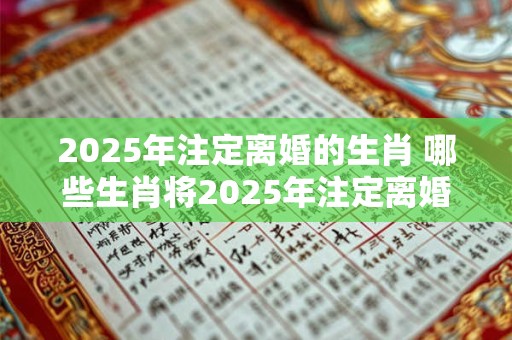 2025年注定离婚的生肖 哪些生肖将2025年注定离婚