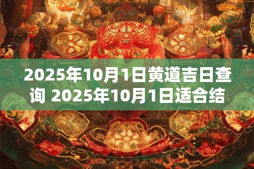 2025年10月1日黄道吉日查询 2025年10月1日适合结婚吗