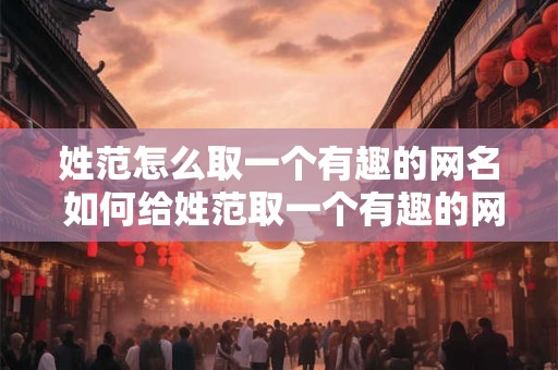 姓范怎么取一个有趣的网名 如何给姓范取一个有趣的网名