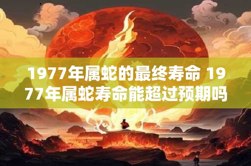 1977年属蛇的最终寿命 1977年属蛇寿命能超过预期吗