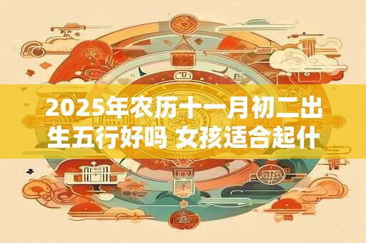 2025年农历十一月初二出生五行好吗 女孩适合起什么有寓意的名字