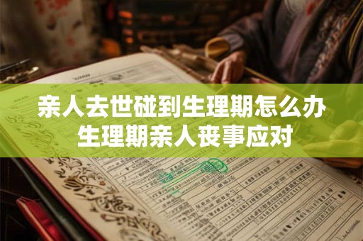 亲人去世碰到生理期怎么办 生理期亲人丧事应对