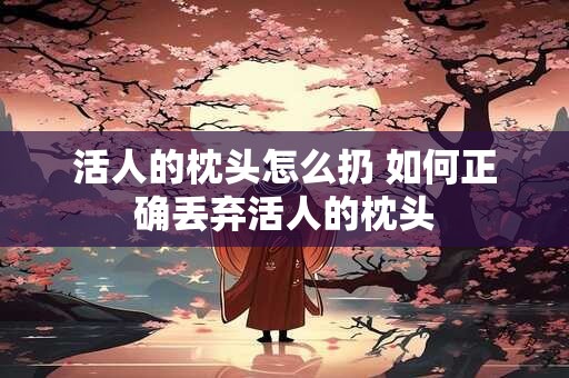 活人的枕头怎么扔 如何正确丢弃活人的枕头