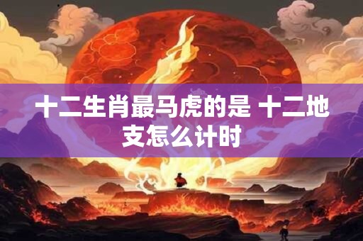 十二生肖最马虎的是 十二地支怎么计时