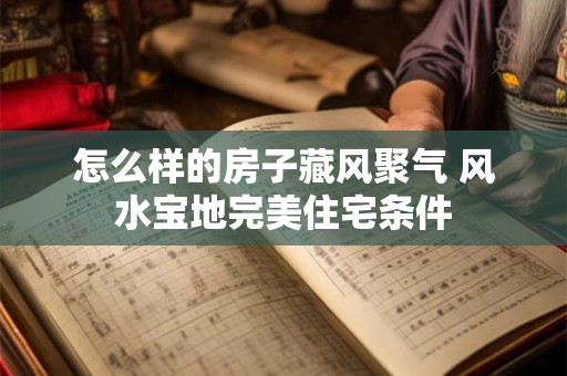 怎么样的房子藏风聚气 风水宝地完美住宅条件