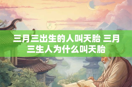 三月三出生的人叫天胎 三月三生人为什么叫天胎