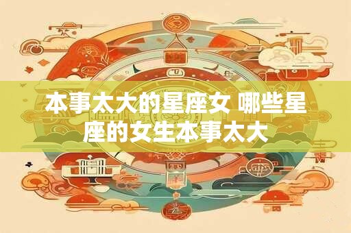本事太大的星座女 哪些星座的女生本事太大