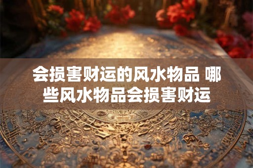 会损害财运的风水物品 哪些风水物品会损害财运