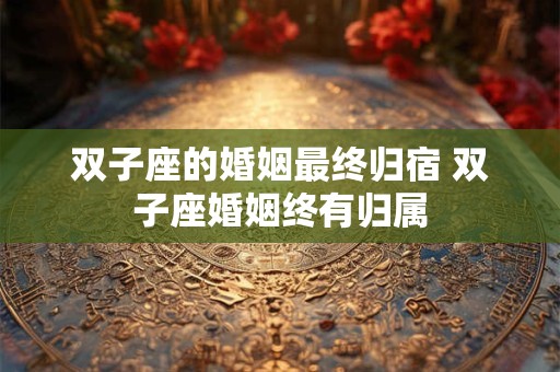 双子座的婚姻最终归宿 双子座婚姻终有归属