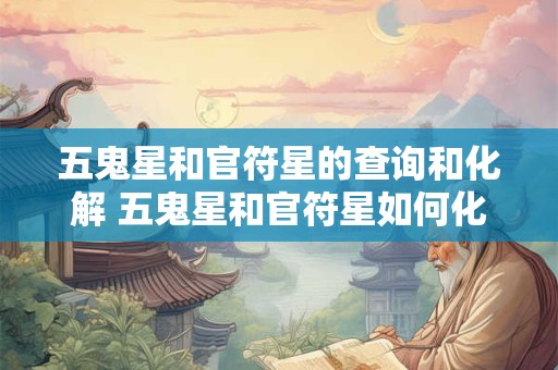 五鬼星和官符星的查询和化解 五鬼星和官符星如何化解