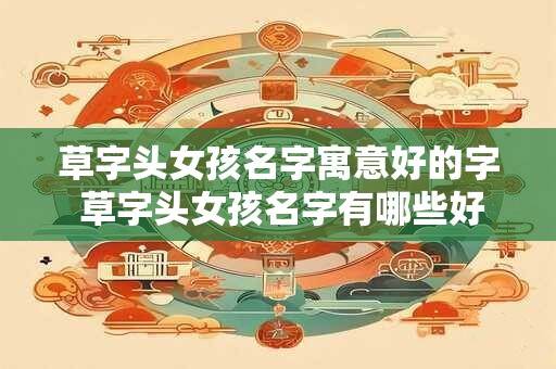 草字头女孩名字寓意好的字 草字头女孩名字有哪些好的寓意字