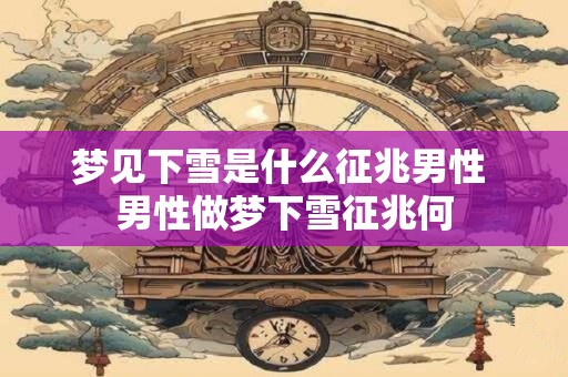 梦见下雪是什么征兆男性 男性做梦下雪征兆何